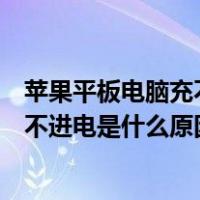 苹果平板电脑充不进电是什么原因造成的（苹果平板电脑充不进电是什么原因）