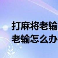 打麻将老输怎么办?只要记住这3点（打麻将老输怎么办）