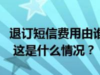 退订短信费用由谁承担？工信部回复网友建议 这是什么情况？