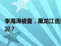 李海涛被查，黑龙江省委：坚决拥护党中央决定 这是什么情况？