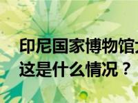 印尼国家博物馆大火已被扑灭，无人员伤亡 这是什么情况？