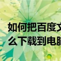 如何把百度文库下载到电脑桌面（百度文库怎么下载到电脑）