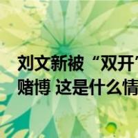 刘文新被“双开”：私藏阅看有严重政治问题的书刊，嫖娼赌博 这是什么情况？