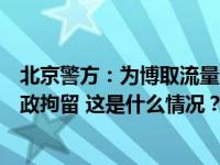 北京警方：为博取流量，一女子自称酒驾发布虚假视频被行政拘留 这是什么情况？