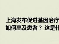 上海发布促进基因治疗重磅政策，售价上百万元的基因药物如何惠及患者？ 这是什么情况？