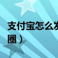 支付宝怎么发朋友圈动态（支付宝怎么发朋友圈）