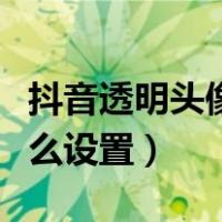 抖音透明头像怎么设置方法（抖音透明头像怎么设置）