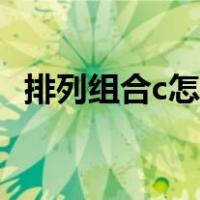 排列组合c怎么算例题（排列组合c怎么算）