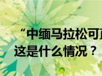 “中缅马拉松可直达电诈园区”？最新回应 这是什么情况？