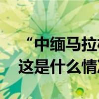 “中缅马拉松可直达电诈园区”？最新回应 这是什么情况？