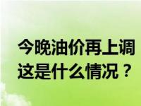 今晚油价再上调，加满一箱油多花15元左右 这是什么情况？