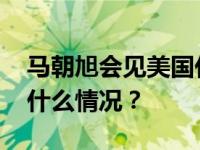 马朝旭会见美国代理常务副国务卿纽兰 这是什么情况？