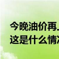 今晚油价再上调，加满一箱油多花15元左右 这是什么情况？