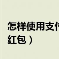 怎样使用支付宝红包里的钱（怎样使用支付宝红包）