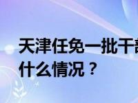 天津任免一批干部，涉市卫健委主任等 这是什么情况？