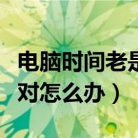 电脑时间老是不对怎么回事（电脑时间老是不对怎么办）