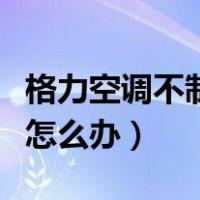 格力空调不制冷怎么办视频（格力空调不制冷怎么办）