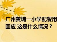 广州黄埔一小学配餐用冻肉？相关部门介入调查，涉事公司回应 这是什么情况？