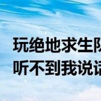 玩绝地求生队友听不到我说话（绝地求生队友听不到我说话）