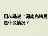 用AI造谣“河南光膀男遭抱摔致死”，河北一网民被处罚 这是什么情况？