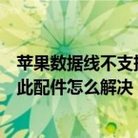 苹果数据线不支持此配件怎么解决问题（苹果数据线不支持此配件怎么解决）