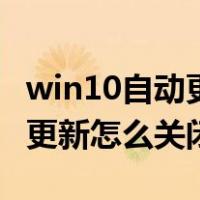 win10自动更新 怎么关闭（windows10自动更新怎么关闭）