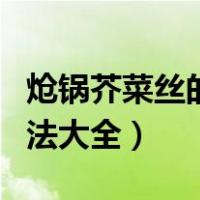 炝锅芥菜丝的腌制方法大全（芥菜丝的腌制方法大全）