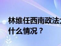 林维任西南政法大学党委副书记、校长 这是什么情况？