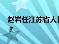 赵岩任江苏省人民政府副省长 这是什么情况？