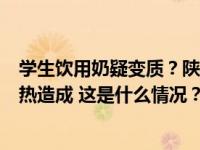 学生饮用奶疑变质？陕西周至通报：初判系保存不当反复加热造成 这是什么情况？