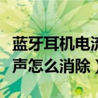 蓝牙耳机电流声消除最佳方法（蓝牙耳机电流声怎么消除）