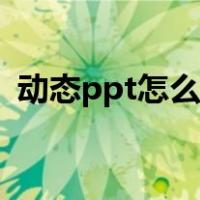 动态ppt怎么制作出来（动态ppt怎么制作）