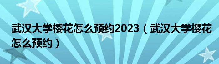 武汉大学樱花怎么预约2023（武汉大学樱花怎么预约）