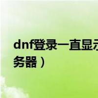 dnf登录一直显示正在连接频道服务器（地下城正在连接服务器）