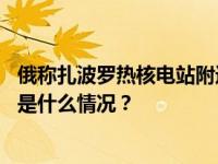 俄称扎波罗热核电站附近发现未爆乌方弹药，乌尚无回应 这是什么情况？