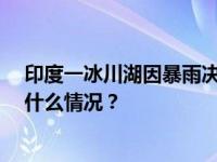 印度一冰川湖因暴雨决堤至少18人死亡，近百人失踪 这是什么情况？