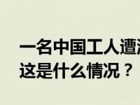 一名中国工人遭流弹打伤，中使馆紧急提醒 这是什么情况？