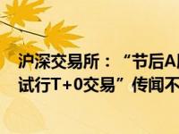 沪深交易所：“节后A股将延长交易时间，并在部分股票上试行T+0交易”传闻不属实 这是什么情况？