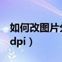 如何改图片分辨率dpi（怎样更改图片分辨率dpi）