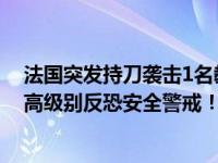 法国突发持刀袭击1名教师死亡，马克龙前往现场，全国最高级别反恐安全警戒！ 这是什么情况？