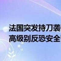 法国突发持刀袭击1名教师死亡，马克龙前往现场，全国最高级别反恐安全警戒！ 这是什么情况？