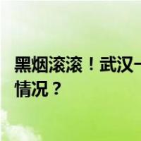 黑烟滚滚！武汉一建筑物高层突发火灾，多方回应 这是什么情况？