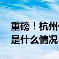 重磅！杭州优化调整房地产市场调控措施 这是什么情况？