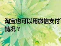 淘宝也可以用微信支付了？！客服：正在逐步开放 这是什么情况？