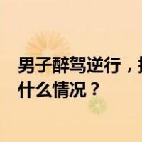 男子醉驾逆行，撞伤5人后逃逸！江西乐平通报：刑拘 这是什么情况？