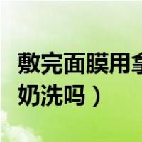 敷完面膜用拿洗面奶洗脸吗（敷完面膜用洗面奶洗吗）