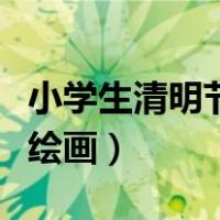 小学生清明节绘画简单又好看（小学生清明节绘画）