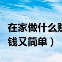 在家做什么赚钱又简单又好做（在家做什么赚钱又简单）