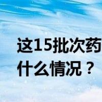 这15批次药品，暂停销售使用、召回！ 这是什么情况？