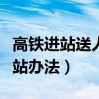 高铁进站送人怎么才能进去（高铁送人可以进站办法）